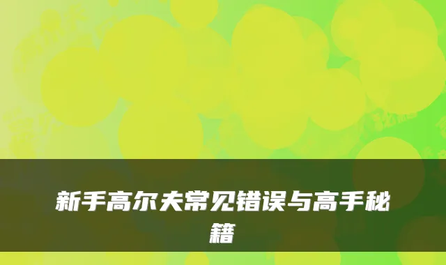 新手高尔夫常见错误与高手秘籍