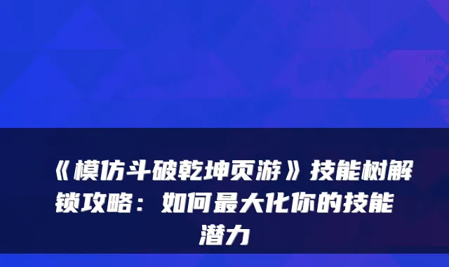 《模仿斗破乾坤页游》技能树解锁攻略:如何大化你的技能潜力