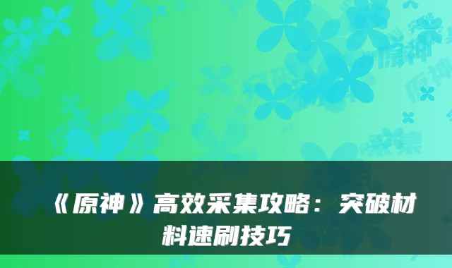 《原神》高效采集攻略：突破材料速刷技巧