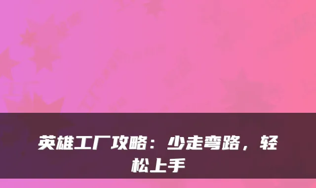 英雄工厂攻略:少走弯路,轻松上手