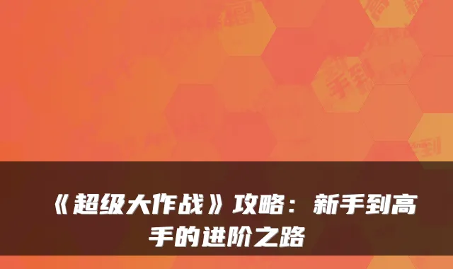 《超级大作战》攻略：新手到高手的进阶之路