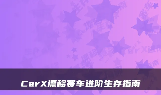 CarX漂移赛车进阶生存指南