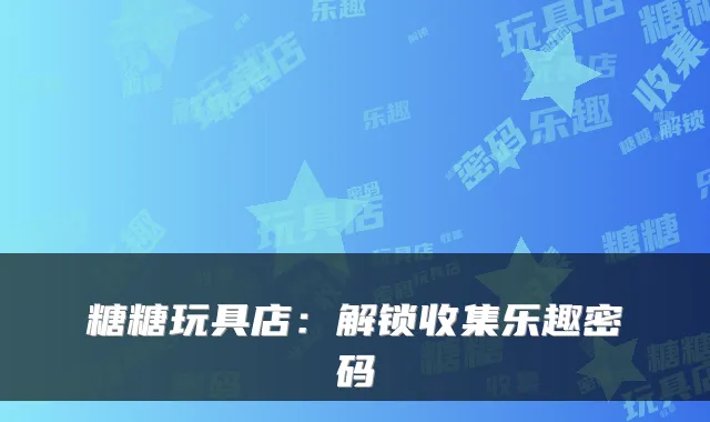 糖糖玩具店：解锁收集乐趣密码