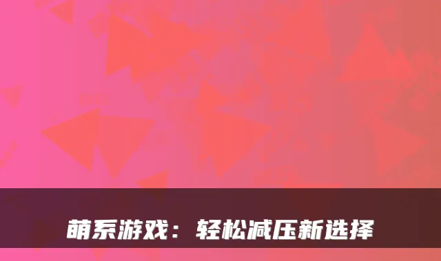 萌系游戏:轻松减压新选择