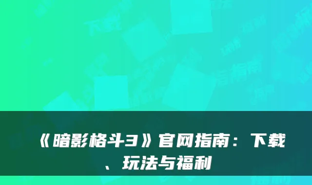 《暗影格斗3》官网指南：下载、玩法与福利
