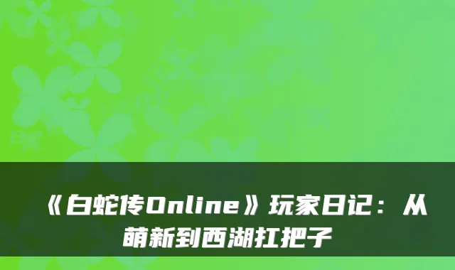 《白蛇传Online》玩家日记：从萌新到西湖扛把子