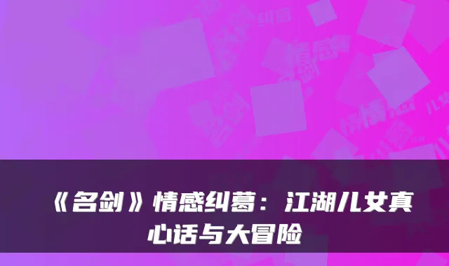 《名剑》情感纠葛：江湖儿女真心话与大冒险