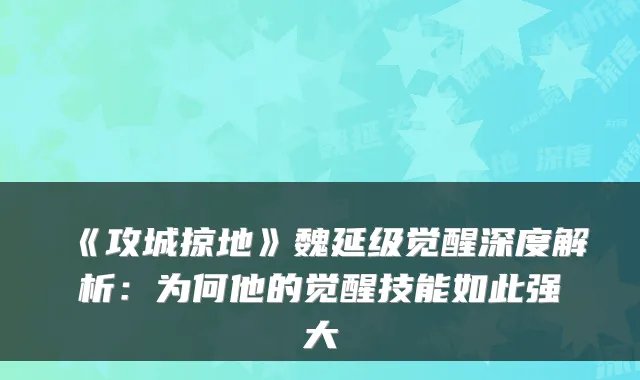 《攻城掠地》魏延级觉醒深度解析：为何他的觉醒技能如此强大