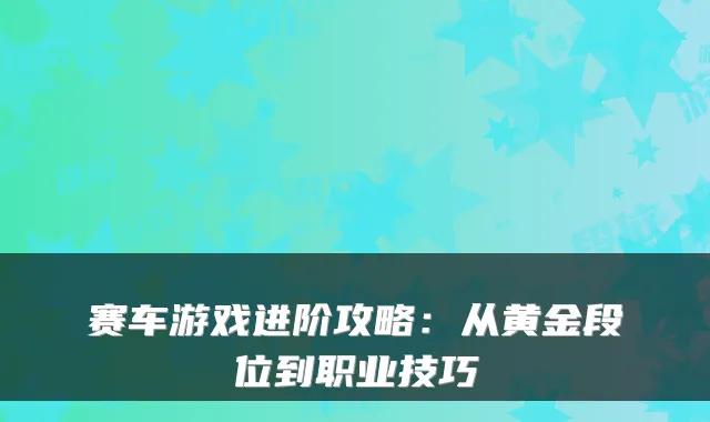 赛车游戏进阶攻略：从黄金段位到职业技巧