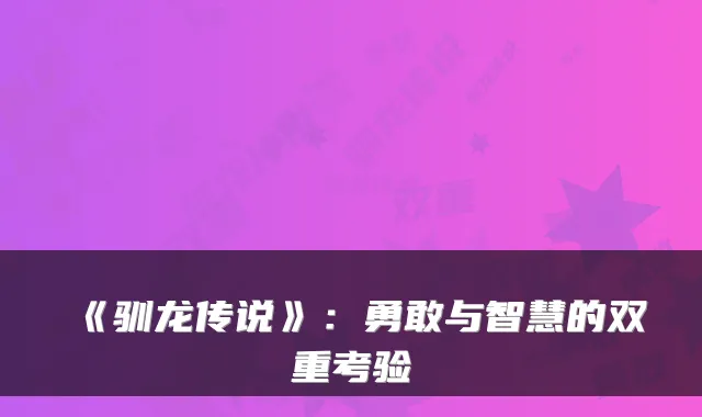 《驯龙传说》：勇敢与智慧的双重考验