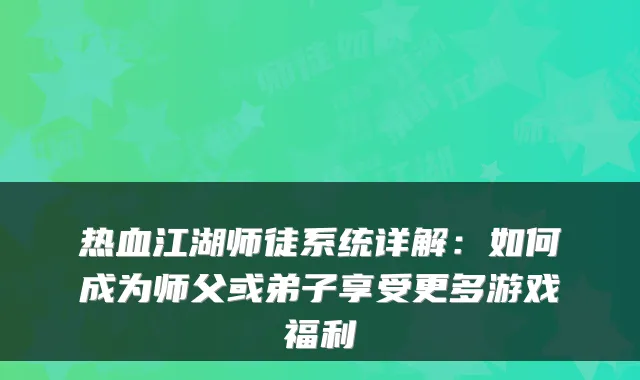 热血江湖师徒系统详解：如何成为师父或弟子享受更多游戏福利
