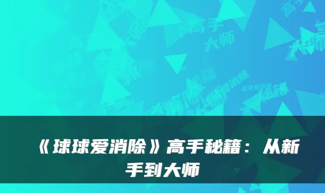 《球球爱消除》高手秘籍:从新手到大师