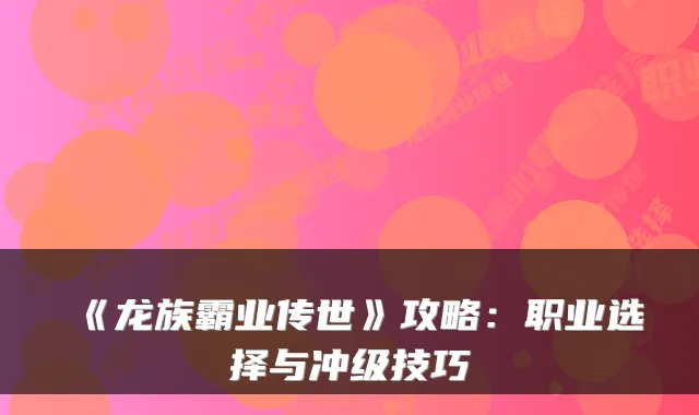《龙族霸业传世》攻略：职业选择与冲级技巧