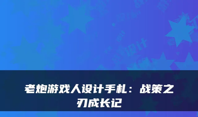 老炮游戏人设计手札：战策之刃成长记