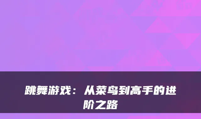 跳舞游戏：从菜鸟到高手的进阶之路