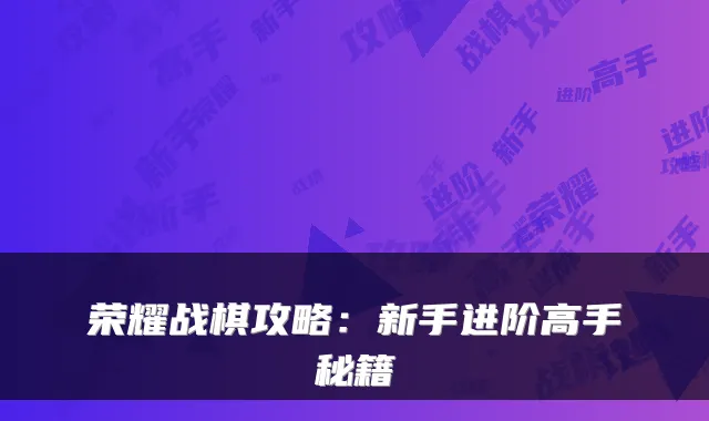 荣耀战棋攻略：新手进阶高手秘籍