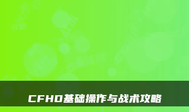 CFHD基础操作与战术攻略