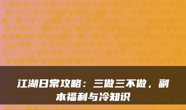 江湖日常攻略：三做三不做，副本福利与冷知识