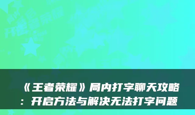 《王者荣耀》局内打字聊天攻略：开启方法与解决无法打字问题
