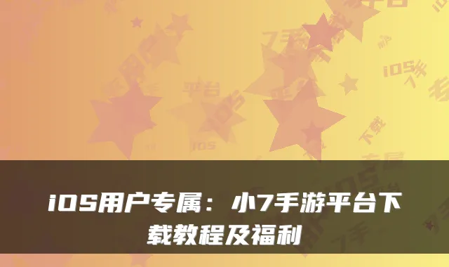 iOS用户专属：小7手游平台下载教程及福利