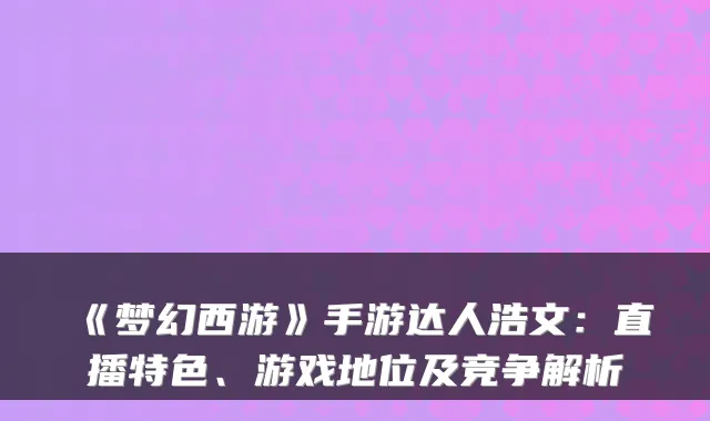 《梦幻西游》手游达人浩文：直播特色、游戏地位及竞争解析