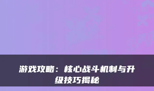 游戏攻略：核心战斗机制与升级技巧揭秘