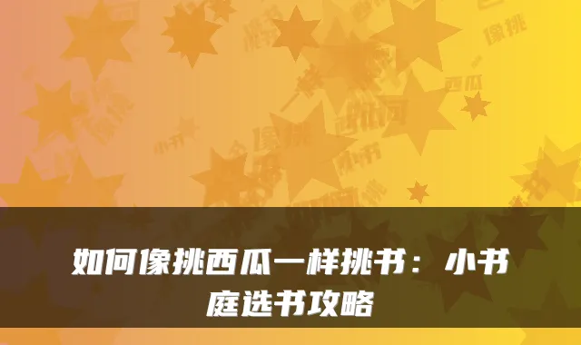 如何像挑西瓜一样挑书:小书庭选书攻略