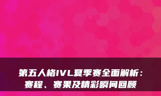 第五人格IVL夏季赛全面解析：赛程、赛果及精彩瞬间回顾