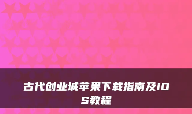古代创业城苹果下载指南及iOS教程