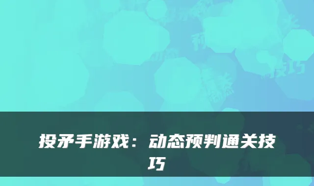 投矛手游戏:动态预判通关技巧