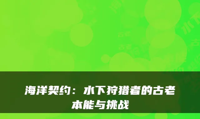 海洋契约：水下狩猎者的古老本能与挑战