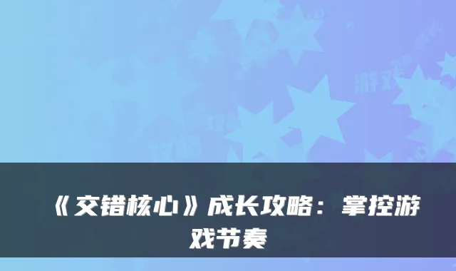 《交错核心》成长攻略:掌控游戏节奏
