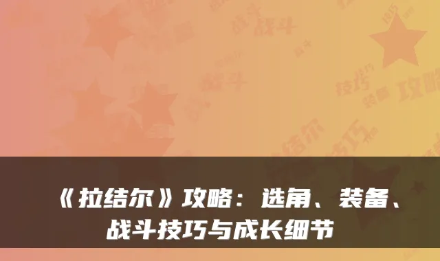 《拉结尔》攻略:选角、装备、战斗技巧与成长细节