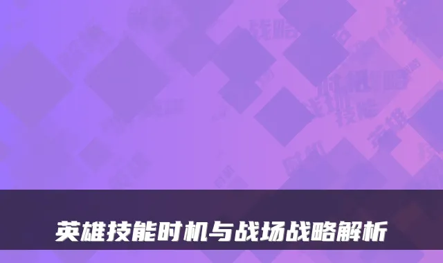 英雄技能时机与战场战略解析