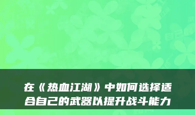 在《热血江湖》中如何选择适合自己的武器以提升战斗能力