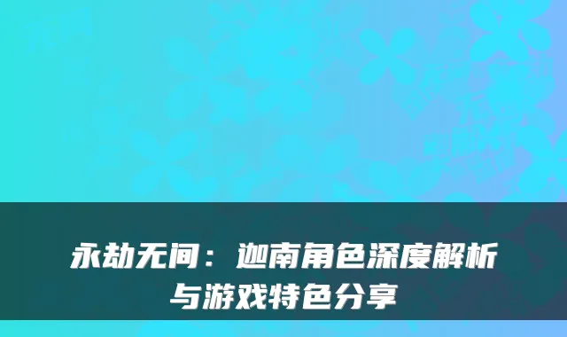 永劫无间:迦南角色深度解析与游戏特色分享