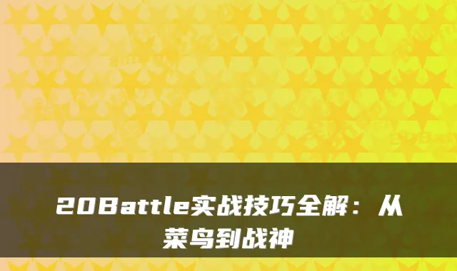 20Battle实战技巧全解：从菜鸟到战神