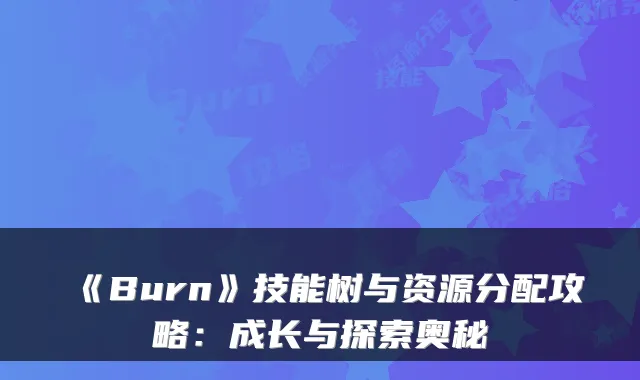 《Burn》技能树与资源分配攻略:成长与探索奥秘