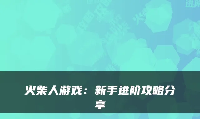 火柴人游戏：新手进阶攻略分享