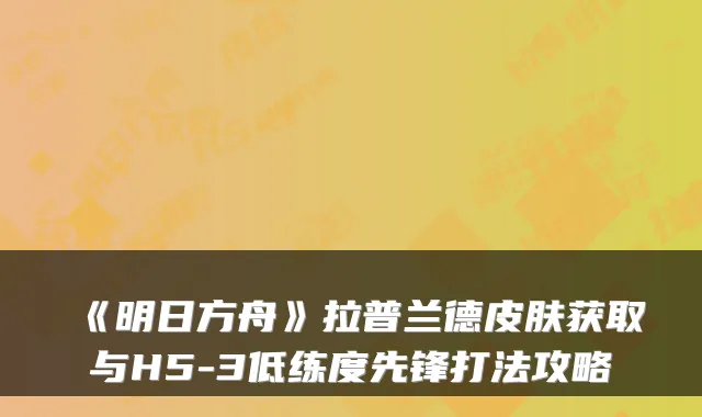 《明日方舟》拉普兰德皮肤获取与H5-3低练度先锋打法攻略