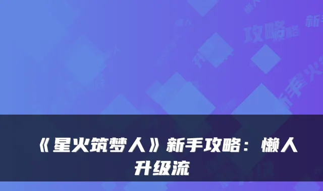 《星火筑梦人》新手攻略：懒人升级流