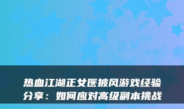 热血江湖正女医披风游戏经验分享：如何应对高级副本挑战