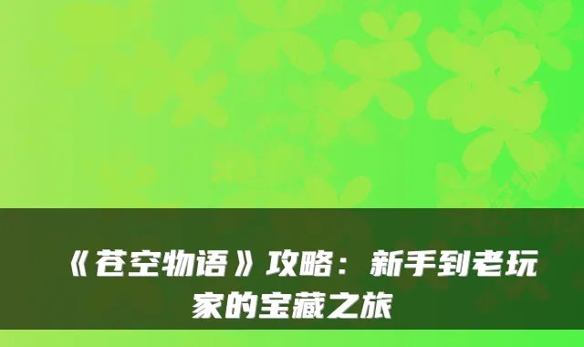 《苍空物语》攻略：新手到老玩家的宝藏之旅