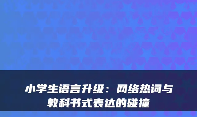 小学生语言升级：网络热词与教科书式表达的碰撞