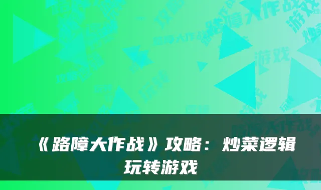 《路障大作战》攻略：炒菜逻辑玩转游戏