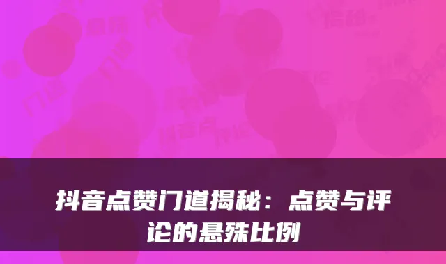 抖音点赞门道揭秘:点赞与评论的悬殊比例