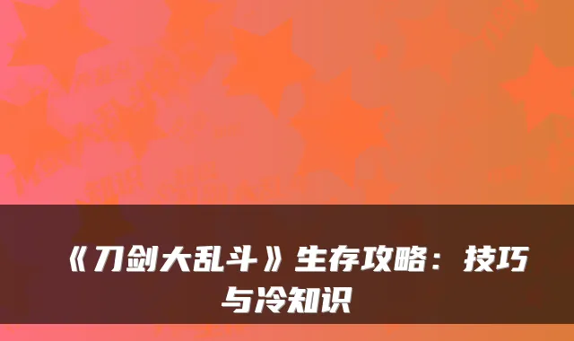 《刀剑大乱斗》生存攻略：技巧与冷知识
