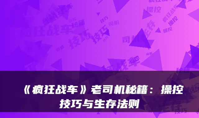 《疯狂战车》老司机秘籍：操控技巧与生存法则