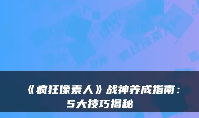 《疯狂像素人》战神养成指南：5大技巧揭秘