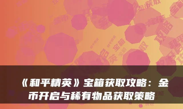 《和平精英》宝箱获取攻略：金币开启与稀有物品获取策略